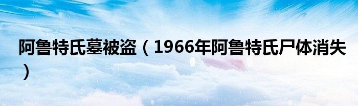 阿鲁特氏墓被盗(1966年阿鲁特氏尸体消失)