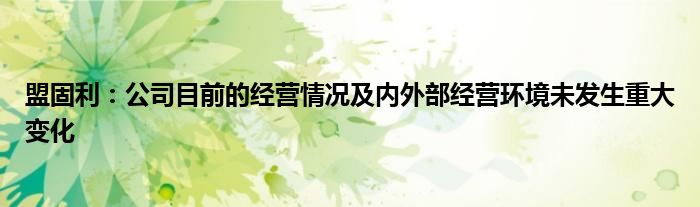 盟固利:公司目前的经营情况及内外部经营环境未发生重大变化