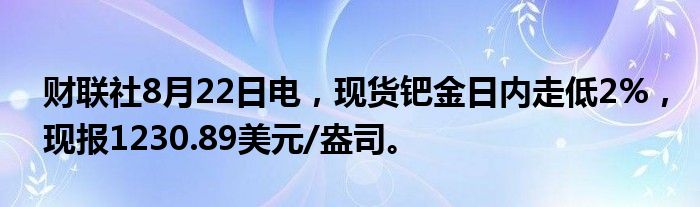 财联社8月22日电,现货钯金日内走低2%,现报1230.89美元/盎司。