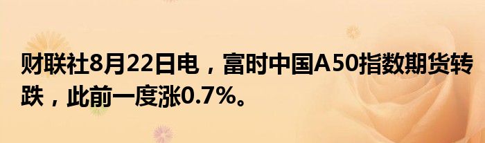 财联社8月22日电,富时中国A50指数期货转跌,此前一度涨0.7%。