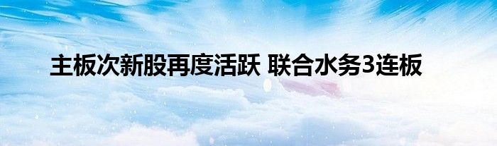 主板次新股再度活跃 联合水务3连板