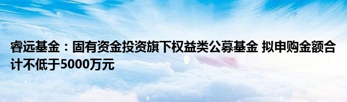睿远基金:固有资金投资旗下权益类公募基金 拟申购金额合计不低于5000万元