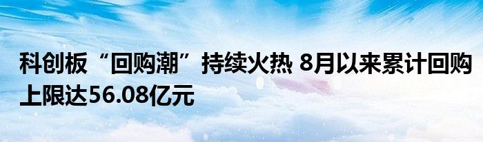 科创板“回购潮”持续火热 8月以来累计回购上限达56.08亿元