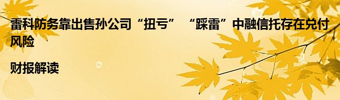 雷科防务靠出售孙公司“扭亏” “踩雷”中融信托存在兑付风险|财报解读