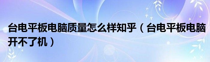 台电平板电脑质量怎么样知乎(台电平板电脑开不了机)