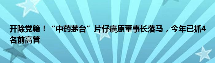 开除党籍!“中药茅台”片仔癀原董事长落马,今年已抓4名前高管