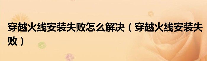 穿越火线安装失败怎么解决(穿越火线安装失败)