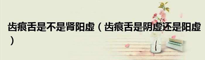齿痕舌是不是肾阳虚(齿痕舌是阴虚还是阳虚)