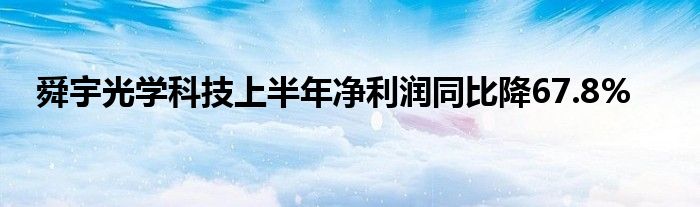 舜宇光学科技上半年净利润同比降67.8%