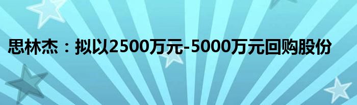 思林杰:拟以2500万元-5000万元回购股份