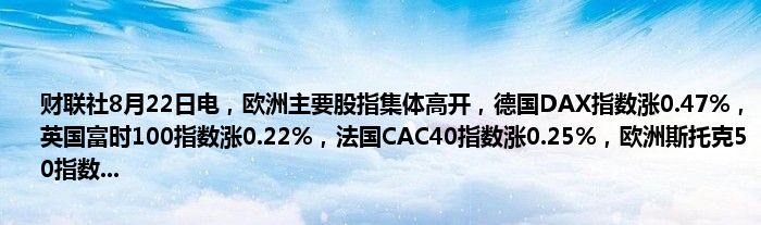 财联社8月22日电,欧洲主要股指集体高开,德国DAX指数涨0.47%,英国富时100指数涨0.22%,法国CAC40指数涨0.25%,欧洲斯托克50指数...