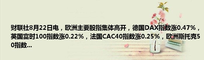 财联社8月22日电,欧洲主要股指集体高开,德国DAX指数涨0.47%,英国富时100指数涨0.22%,法国CAC40指数涨0.25%,欧洲斯托克50指数...