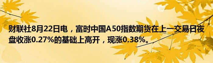 财联社8月22日电,富时中国A50指数期货在上一交易日夜盘收涨0.27%的基础上高开,现涨0.38%。