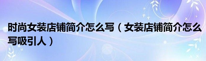 时尚女装店铺简介怎么写(女装店铺简介怎么写吸引人)