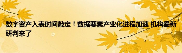 数字资产入表时间敲定!数据要素产业化进程加速 机构最新研判来了
