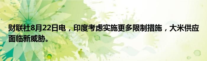 财联社8月22日电,印度考虑实施更多限制措施,大米供应面临新威胁。