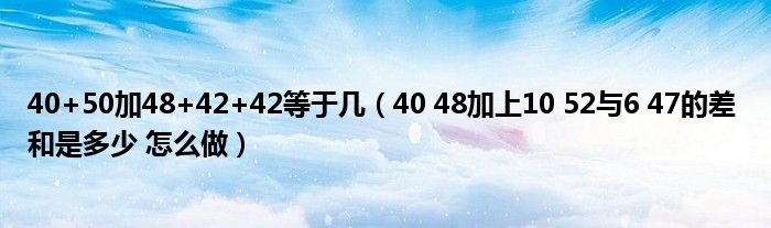 40+50加48+42+42等于几(40 48加上10 52与6 47的差 和是多少 怎么做)