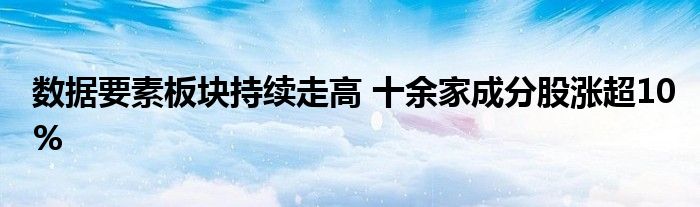 数据要素板块持续走高 十余家成分股涨超10%