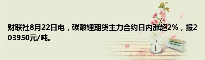 财联社8月22日电,碳酸锂期货主力合约日内涨超2%,报203950元/吨。