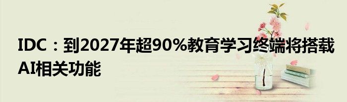 IDC:到2027年超90%教育学习终端将搭载AI相关功能