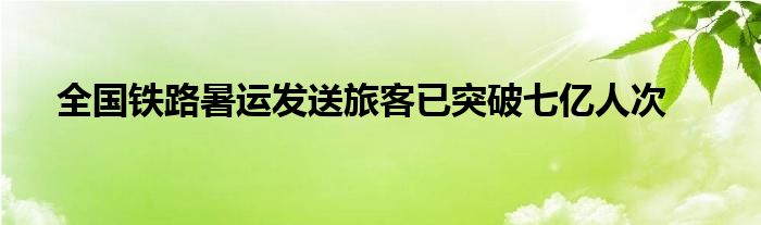 全国铁路暑运发送旅客已突破七亿人次