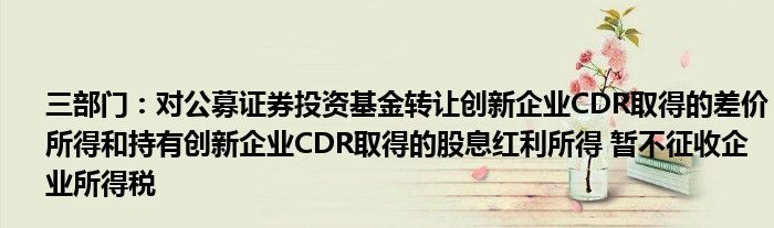 三部门:对公募证券投资基金转让创新企业CDR取得的差价所得和持有创新企业CDR取得的股息红利所得 暂不征收企业所得税