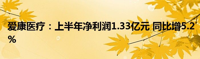 爱康医疗:上半年净利润1.33亿元 同比增5.2%