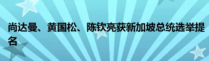 尚达曼、黄国松、陈钦亮获新加坡总统选举提名