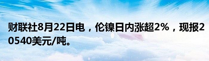 财联社8月22日电，伦镍日内涨超2%，现报20540美元/吨。