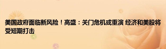 美国政府面临新风险!高盛:关门危机或重演 经济和美股将受短期打击
