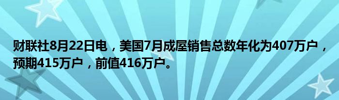 财联社8月22日电,美国7月成屋销售总数年化为407万户,预期415万户,前值416万户。