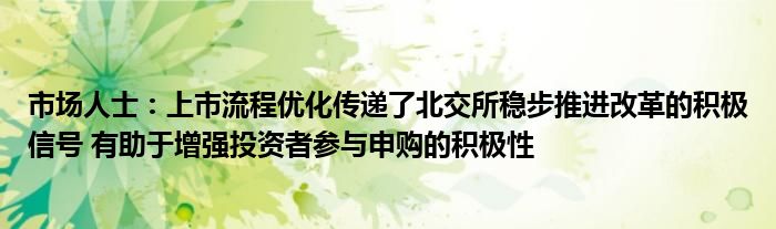 市场人士:上市流程优化传递了北交所稳步推进改革的积极信号 有助于增强投资者参与申购的积极性