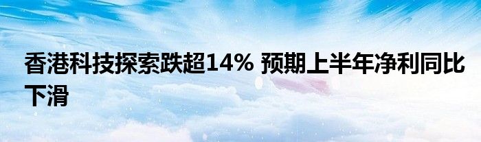 香港科技探索跌超14% 预期上半年净利同比下滑