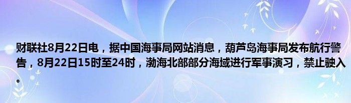 财联社8月22日电,据中国海事局网站消息,葫芦岛海事局发布航行警告,8月22日15时至24时,渤海北部部分海域进行军事演习,禁止驶入。