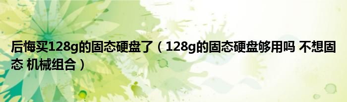 后悔买128g的固态硬盘了(128g的固态硬盘够用吗 不想固态 机械组合)