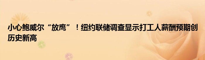 小心鲍威尔“放鹰”!纽约联储调查显示打工人薪酬预期创历史新高