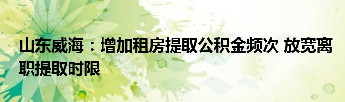 山东威海:增加租房提取公积金频次 放宽离职提取时限