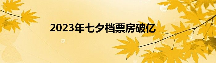 2023年七夕档票房破亿