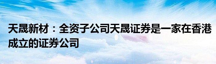 天晟新材:全资子公司天晟证券是一家在香港成立的证券公司