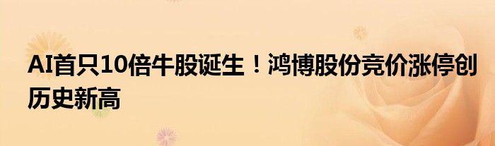 AI首只10倍牛股诞生!鸿博股份竞价涨停创历史新高