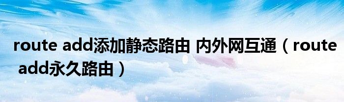 route add添加静态路由 内外网互通(route add永久路由)