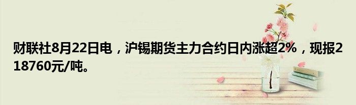财联社8月22日电,沪锡期货主力合约日内涨超2%,现报218760元/吨。