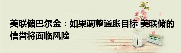 美联储巴尔金:如果调整通胀目标 美联储的信誉将面临风险