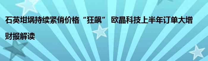 石英坩埚持续紧俏价格“狂飙” 欧晶科技上半年订单大增|财报解读