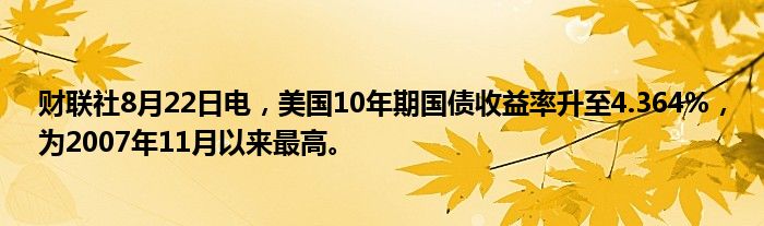 财联社8月22日电,美国10年期国债收益率升至4.364%,为2007年11月以来最高。