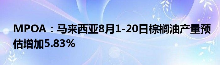 MPOA:马来西亚8月1-20日棕榈油产量预估增加5.83%