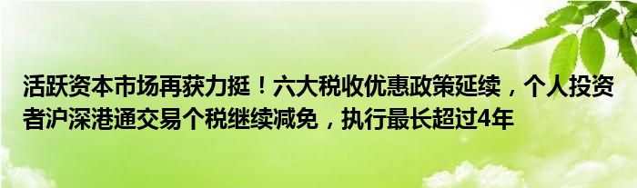 活跃资本市场再获力挺!六大税收优惠政策延续,个人投资者沪深港通交易个税继续减免,执行最长超过4年