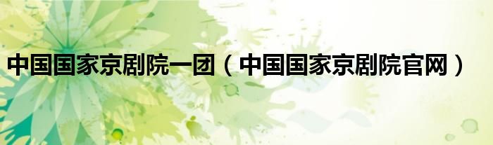 中国国家京剧院一团(中国国家京剧院官网)