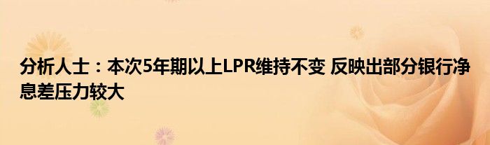 分析人士:本次5年期以上LPR维持不变 反映出部分银行净息差压力较大