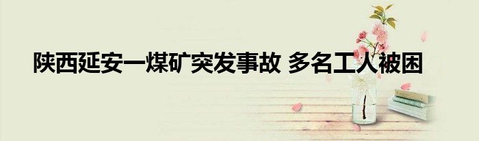 陕西延安一煤矿突发事故 多名工人被困